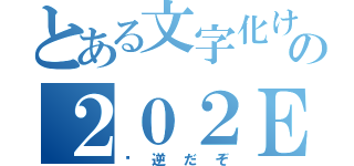 とある文字化けの２０２Ｅ（‮逆だぞ）