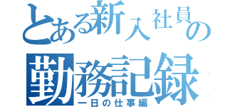 とある新入社員の勤務記録（一日の仕事編）