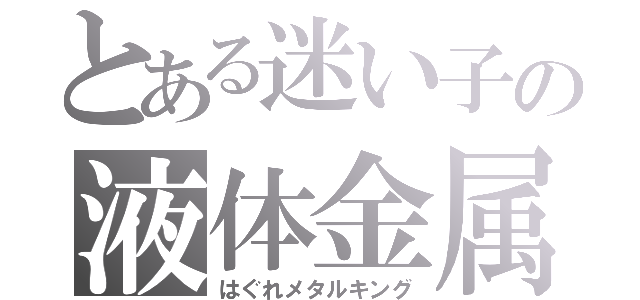 とある迷い子の液体金属王（はぐれメタルキング）