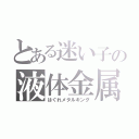 とある迷い子の液体金属王（はぐれメタルキング）