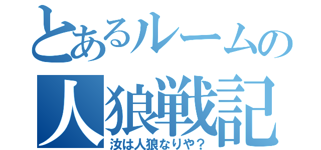 とあるルームの人狼戦記（汝は人狼なりや？）