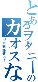 とあるヲタニートのカオスな日常（リア充爆ぜろ…）