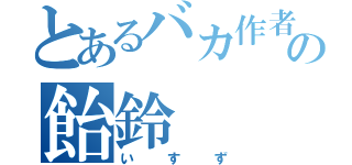 とあるバカ作者の飴鈴（いすず）