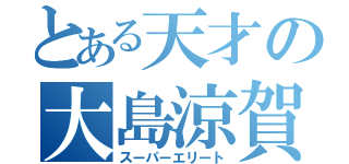 とある天才の大島涼賀（スーパーエリート）