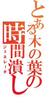 とある木の葉の時間潰しⅡ（ジェネレータ）