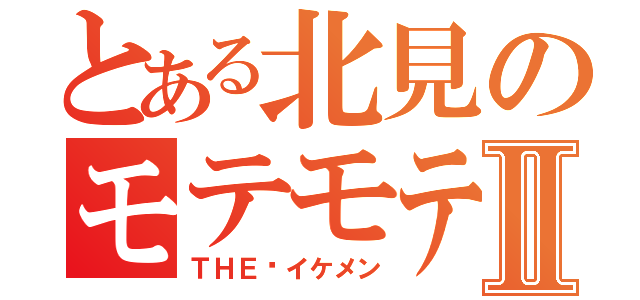 とある北見のモテモテⅡ（ＴＨＥ•イケメン）