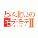 とある北見のモテモテⅡ（ＴＨＥ•イケメン）