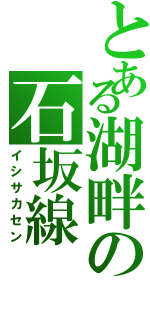 とある湖畔の石坂線（イシサカセン）