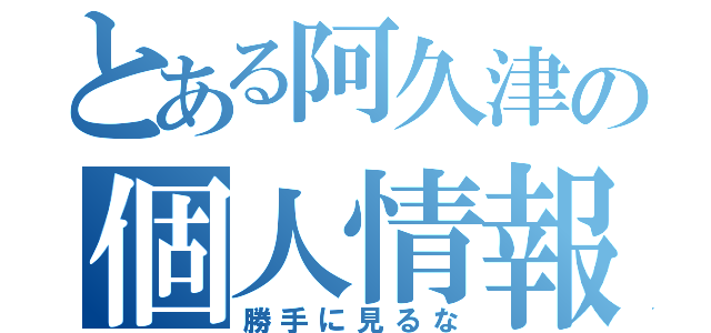 とある阿久津の個人情報（勝手に見るな）