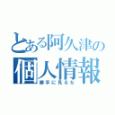 とある阿久津の個人情報（勝手に見るな）