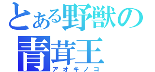 とある野獣の青茸王（アオキノコ）