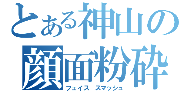 とある神山の顔面粉砕（フェイス スマッシュ）