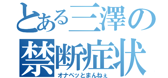 とある三澤の禁断症状（オナペッとまんねぇ）