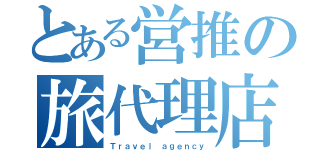 とある営推の旅代理店（Ｔｒａｖｅｌ ａｇｅｎｃｙ）