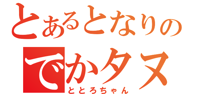 とあるとなりのでかタヌキ（ととろちゃん）