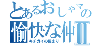 とあるおしゃマルのの愉快な仲間たちⅡ（キチガイの集まり）