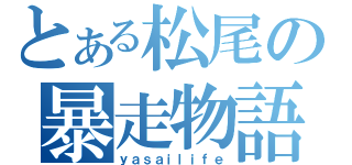 とある松尾の暴走物語（ｙａｓａｉｌｉｆｅ）