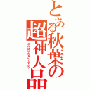 とある秋葉の超神人品（これはじんるいですか？）