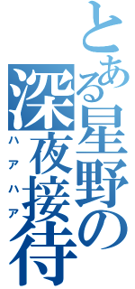 とある星野の深夜接待（ハアハア）