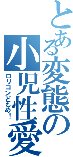 とある変態の小児性愛（ロリコンどもめ！）