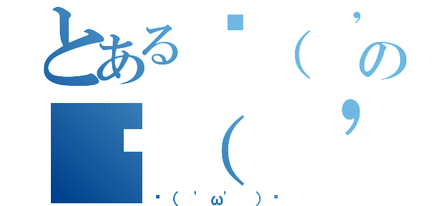 とある٩（ 'ω' ）وの٩（ 'ω' ）و（٩（ 'ω' ）و）