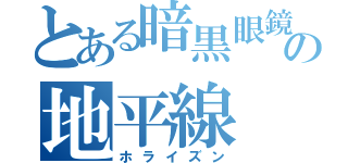 とある暗黒眼鏡の地平線（ホライズン）