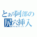 とある阿部の尻穴挿入（アナルファック）