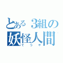 とある３組の妖怪人間（てつや）