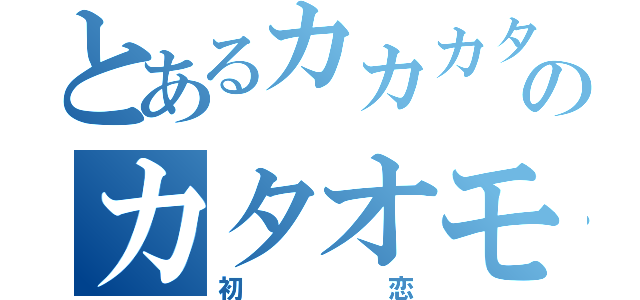 とあるカカカタのカタオモイ（初恋）