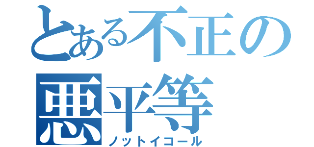 とある不正の悪平等（ノットイコール）