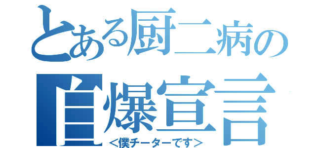 とある厨二病の自爆宣言（＜僕チーターです＞）