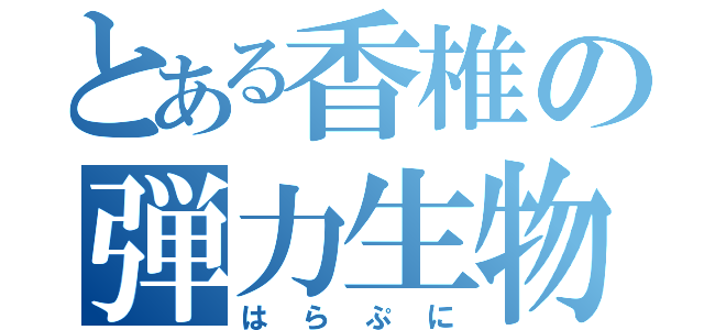 とある香椎の弾力生物（はらぷに）