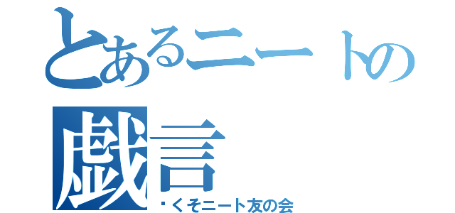 とあるニートの戯言（©くそニート友の会）