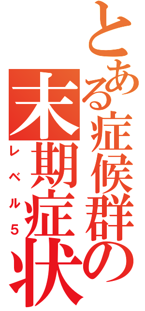 とある症候群の末期症状（レベル５）