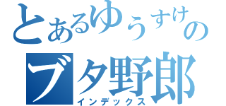 とあるゆうすけのブタ野郎（インデックス）