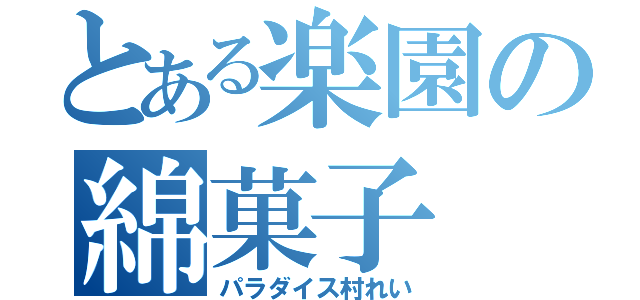 とある楽園の綿菓子（パラダイス村れい）