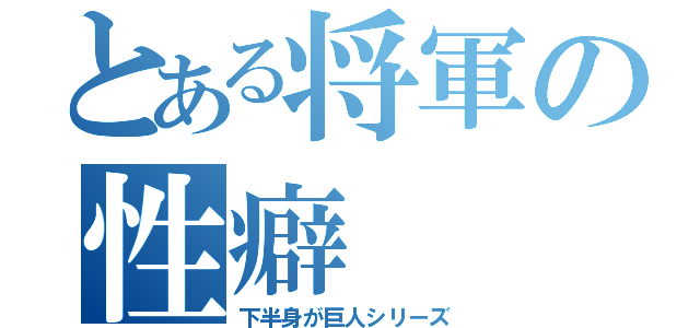 とある将軍の性癖（下半身が巨人シリーズ）