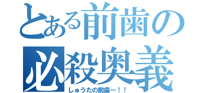 とある前歯の必殺奥義（しゅうたの前歯～！！）