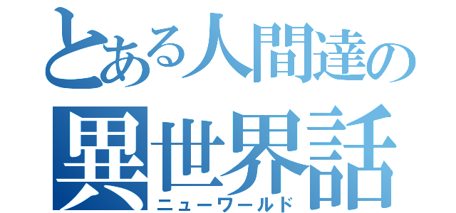 とある人間達の異世界話（ニューワールド）