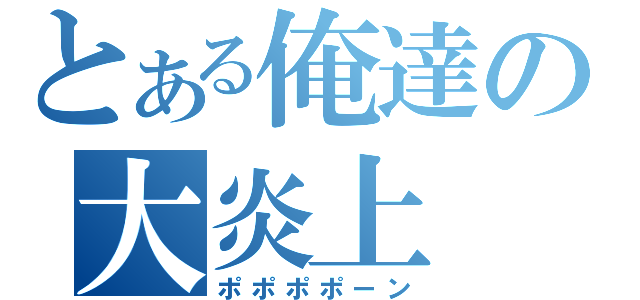 とある俺達の大炎上（ポポポポーン）