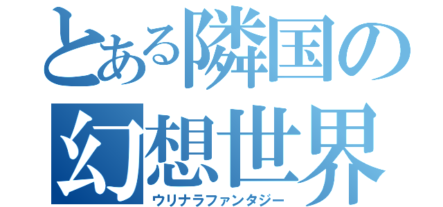 とある隣国の幻想世界（ウリナラファンタジー）