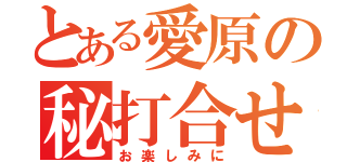 とある愛原の秘打合せ（お楽しみに）