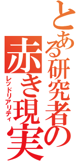 とある研究者の赤き現実（レッドリアリティ）