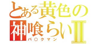 とある黄色の神喰らいⅡ（パ○クマン）