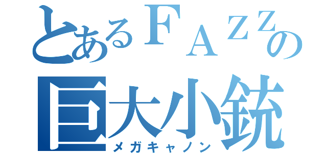 とあるＦＡＺＺの巨大小銃（メガキャノン）