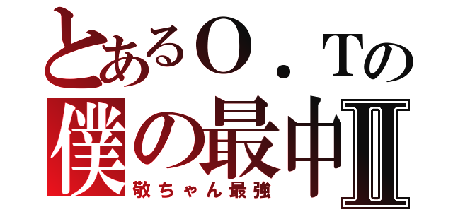 とあるＯ．Ｔの僕の最中Ⅱ（敬ちゃん最強）