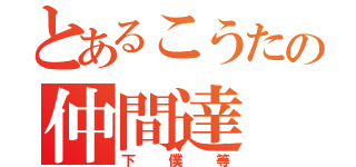 とあるこうたの仲間達（下僕等）