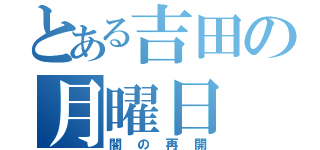 とある吉田の月曜日（闇の再開）