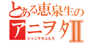 とある恵泉生のアニヲタⅡ（ジャニヲタふえろ）