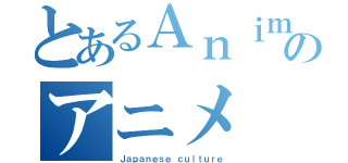 とあるＡｎｉｍｅのアニメ（Ｊａｐａｎｅｓｅ ｃｕｌｔｕｒｅ）